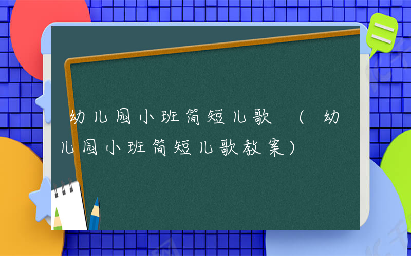 幼儿园小班简短儿歌 (幼儿园小班简短儿歌教案)